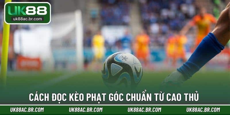 Cách đọc kèo phạt góc chuẩn từ cao thủ 